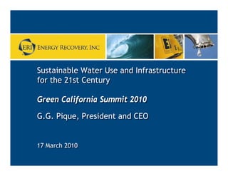 Sustainable Water Use and Infrastructure
    Sustainable Water Use and Infrastructure
    for the 21st Century
    for the 21st Century

    Green California Summit 2010
    Green California Summit 2010
    G.G. Pique, President and CEO
    G.G. Pique, President and CEO


    17 March 2010
    17 March 2010

1                    CONFIDENTIAL
 