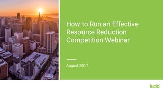 How to Run an Effective
Resource Reduction
Competition Webinar
August 2017
 