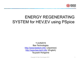 ENERGY REGENERATING
SYSTEM for HEV,EV using PSpice
Copyright (C) Bee Technologies 2015 1
11JUN2015
Bee Technologies
http://www.beetech.info/ (Japanese)
http://www.bee-tech.info/ (English)
Tsuyoshi Horigome
 