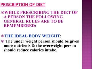 WHILE PRESCRIBING THE DIET OF
A PERSON THE FOLLOWING
GENERAL RULES ARE TO BE
REMEMBERED:
THE IDEAL BODY WEIGHT:
 The under weight person should be given
more nutrients & the overweight person
should reduce calories intake.
 