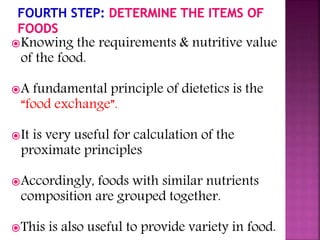 Knowing the requirements & nutritive value
of the food.
A fundamental principle of dietetics is the
“food exchange”.
It is very useful for calculation of the
proximate principles
Accordingly, foods with similar nutrients
composition are grouped together.
This is also useful to provide variety in food.
 