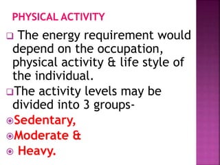  The energy requirement would
depend on the occupation,
physical activity & life style of
the individual.
The activity levels may be
divided into 3 groups-
Sedentary,
Moderate &
 Heavy.
 