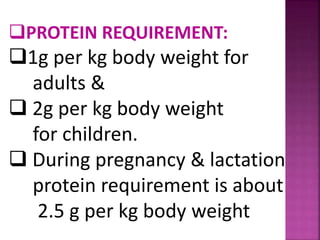 PROTEIN REQUIREMENT:
1g per kg body weight for
adults &
 2g per kg body weight
for children.
 During pregnancy & lactation
protein requirement is about
2.5 g per kg body weight
 