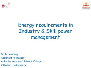 Energy requirements in
Industry & Skill power
management
Dr. N. Yuvaraj
Assistant Professor
Achariya Arts and Science College
Villianur , Puducherry
 