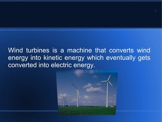 Wh



Wind turbines is a machine that converts wind
energy into kinetic energy which eventually gets
converted into electric energy.
 