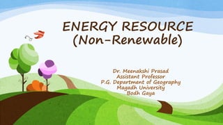 ENERGY RESOURCE
(Non-Renewable)
Dr. Meenakshi Prasad
Assistant Professor
P.G. Department of Geography
Magadh University
Bodh Gaya
 