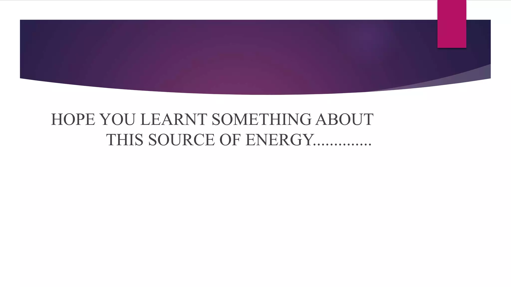 HOPE YOU LEARNT SOMETHING ABOUT
THIS SOURCE OF ENERGY..............
 