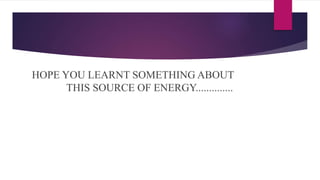 HOPE YOU LEARNT SOMETHING ABOUT
THIS SOURCE OF ENERGY..............
 