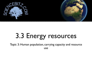 3.3 Energy resources
Topic 3: Human population, carrying capacity and resource
                          use
 