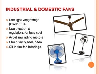INDUSTRIAL & DOMESTIC FANS
Use light weight/high
power fans.
 Use electronic
regulators for less cost
 Avoid rewinding motors
 Clean fan blades often
 Oil in the fan bearings


 
