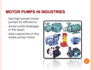 MOTOR PUMPS IN INDUSTRIES






Use high power motor
pumps for efficiency
Avoid water leakages
in the pipes
Add capacitors in the
water pump motor

 