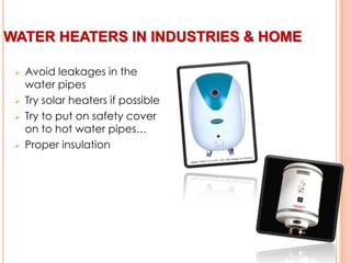 WATER HEATERS IN INDUSTRIES & HOME








Avoid leakages in the
water pipes
Try solar heaters if possible
Try to put on safety cover
on to hot water pipes…
Proper insulation

 