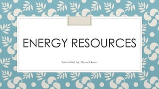 ENERGY RESOURCES
Submitted by: Gomal Amin
 