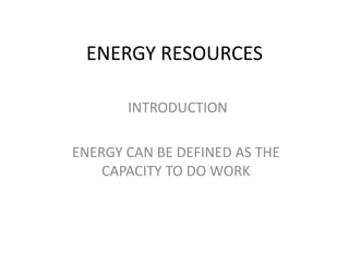 ENERGY RESOURCES
INTRODUCTION
ENERGY CAN BE DEFINED AS THE
CAPACITY TO DO WORK
 