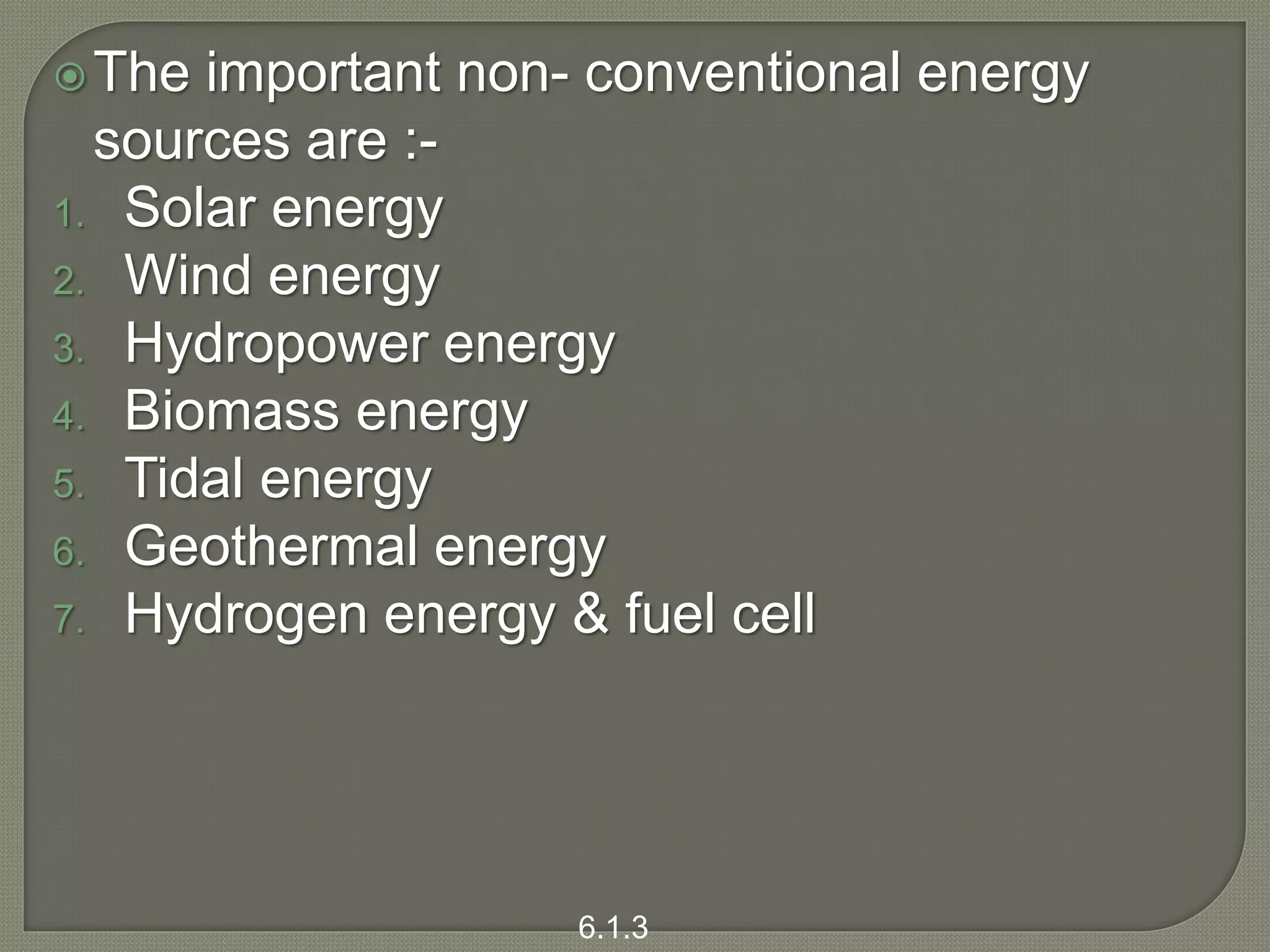 The important non- conventional energy
sources are :-
1. Solar energy
2. Wind energy
3. Hydropower energy
4. Biomass energy
5. Tidal energy
6. Geothermal energy
7. Hydrogen energy & fuel cell
6.1.3
 