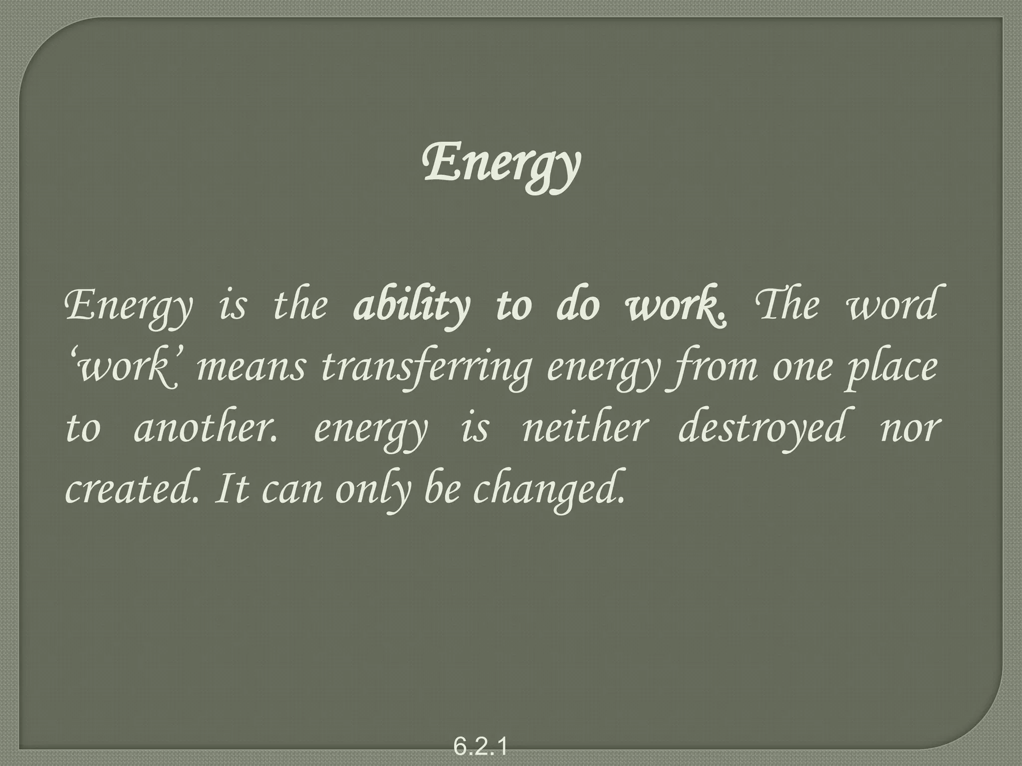 Energy
Energy is the ability to do work. The word
‘work’ means transferring energy from one place
to another. energy is neither destroyed nor
created. It can only be changed.
6.2.1
 