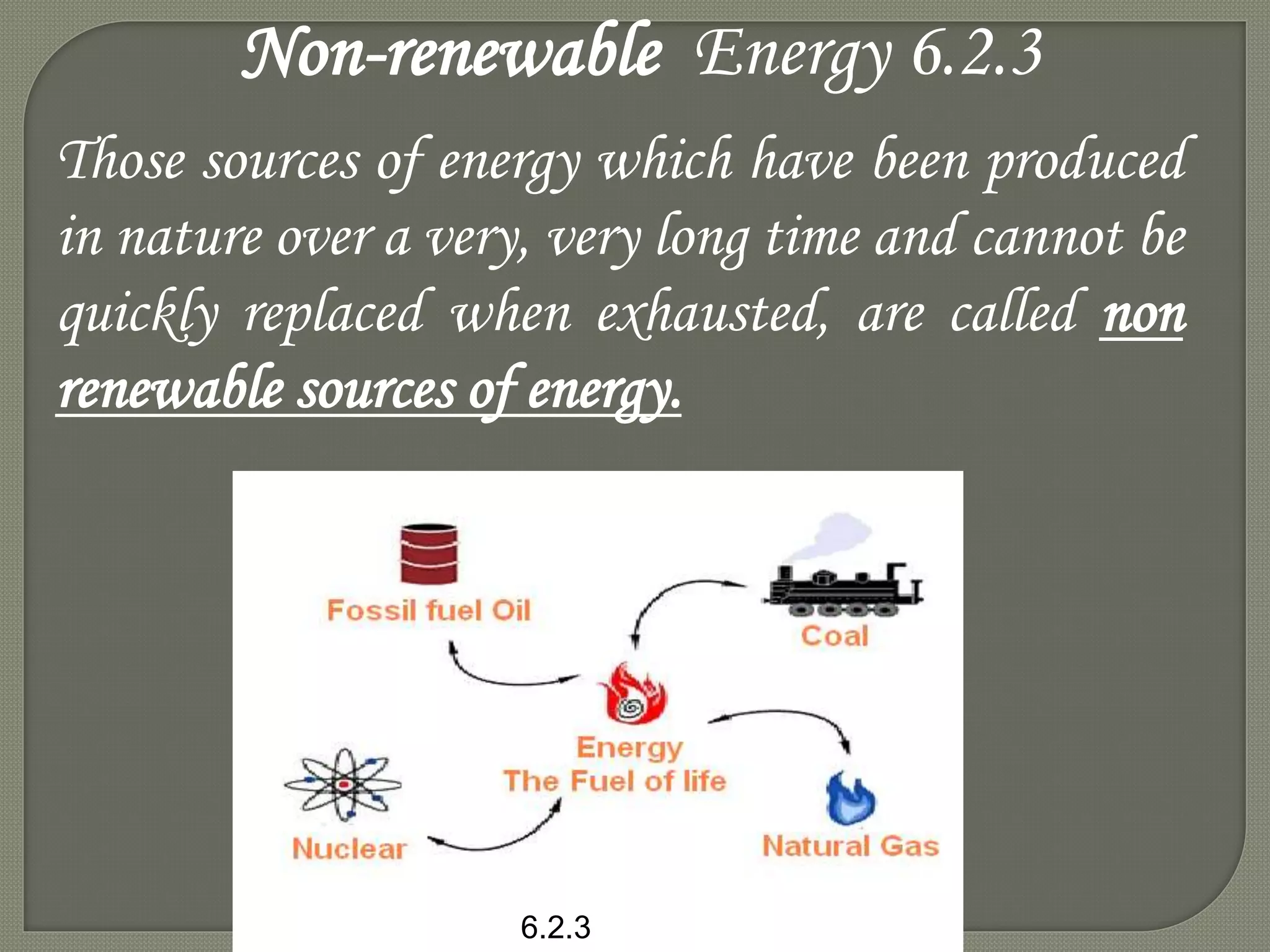 Those sources of energy which have been produced
in nature over a very, very long time and cannot be
quickly replaced when exhausted, are called non
renewable sources of energy.
Non-renewable Energy 6.2.3
6.2.3
 