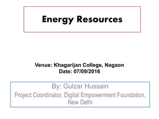Energy Resources
By: Gulzar Hussain
Project Coordinator, Digital Empowerment Foundation,
New Delhi
Venue: Khagarijan College, Nagaon
Date: 07/09/2016
 