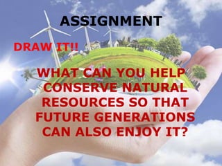 ASSIGNMENT
DRAW IT!!
WHAT CAN YOU HELP
CONSERVE NATURAL
RESOURCES SO THAT
FUTURE GENERATIONS
CAN ALSO ENJOY IT?
 