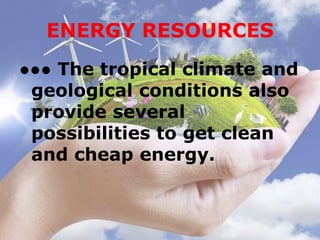 ENERGY RESOURCES
●●● The tropical climate and
geological conditions also
provide several
possibilities to get clean
and cheap energy.
 