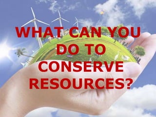 WHAT CAN YOU
DO TO
CONSERVE
RESOURCES?
 