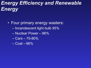 Energy Efficiency and Renewable
Energy
• Four primary energy wasters:
– Incandescent light bulb 95%
– Nuclear Power – 86%
– Cars – 75-80%
– Coal – 66%
 