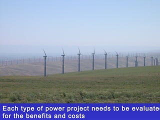 Each type of power project needs to be evaluated
for the benefits and costs
 