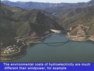The environmental costs of hydroelectricity are much
different than windpower, for example
 