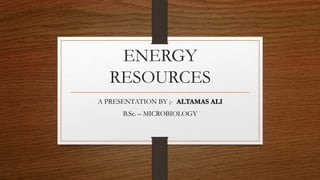 ENERGY
RESOURCES
A PRESENTATION BY ;- ALTAMAS ALI
B.Sc. – MICROBIOLOGY
 
