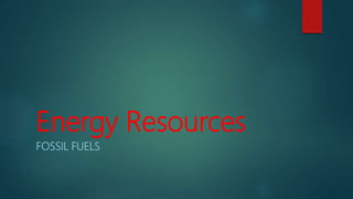 Energy Resources
FOSSIL FUELS
 