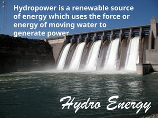 Hydro Energy
Hydropower is a renewable source
of energy which uses the force or
energy of moving water to
generate power
 