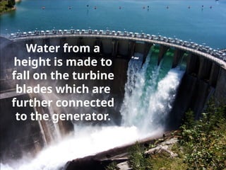 Water from a
height is made to
fall on the turbine
blades which are
further connected
to the generator.
 