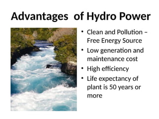 Advantages of Hydro Power
• Clean and Pollution –
Free Energy Source
• Low generation and
maintenance cost
• High efficiency
• Life expectancy of
plant is 50 years or
more
 