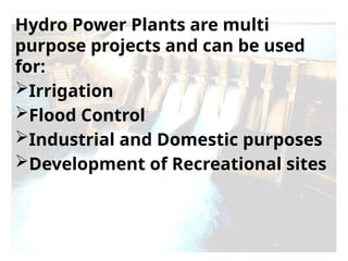 Hydro Power Plants are multi
purpose projects and can be used
for:
Irrigation
Flood Control
Industrial and Domestic purposes
Development of Recreational sites
 