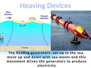 Heaving Devices
The floating generators, set-up in the sea,
move up and down with sea waves and this
movement drives the generators to produce
electricity
 