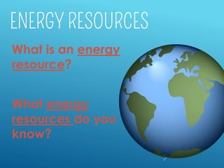 What is an energy
resource?
What energy
resources do you
know?
 