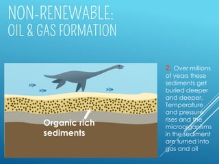 Organic rich
sediments
2. Over millions
of years these
sediments get
buried deeper
and deeper.
Temperature
and pressure
rises and the
microorganisms
in the sediment
are turned into
gas and oil
 