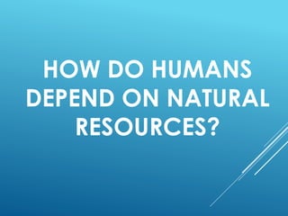 HOW DO HUMANS
DEPEND ON NATURAL
RESOURCES?
 