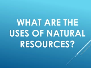 WHAT ARE THE
USES OF NATURAL
RESOURCES?
 