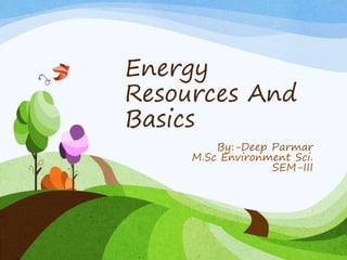 Energy
Resources And
Basics
By:-Deep Parmar
M.Sc Environment Sci.
SEM-III
 
