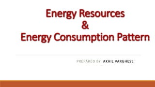 Energy Resources
&
Energy Consumption Pattern
PREPARED BY: AKHIL VARGHESE
 