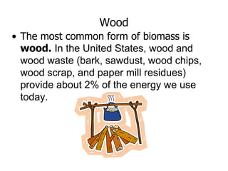 Wood
• The most common form of biomass is
wood. In the United States, wood and
wood waste (bark, sawdust, wood chips,
wood scrap, and paper mill residues)
provide about 2% of the energy we use
today.
 