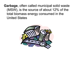 Garbage, often called municipal solid waste
(MSW), is the source of about 12% of the
total biomass energy consumed in the
United States
 