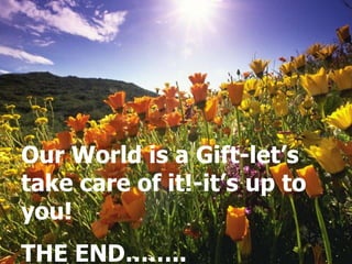Our World is a Gift-let’s
take care of it!-it’s up to
you!
THE END……..
 