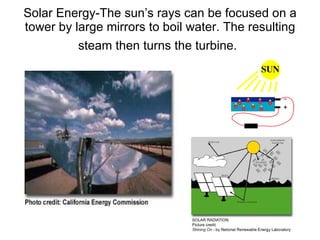 Solar Energy-The sun’s rays can be focused on a tower by large mirrors to boil water. The resulting steam then turns the turbine.   