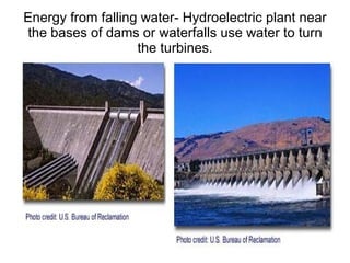 Energy from falling water- Hydroelectric plant near the bases of dams or waterfalls use water to turn the turbines. 