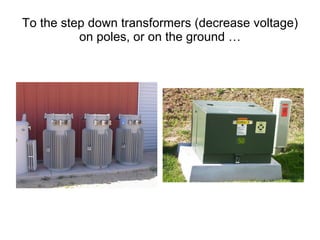 To the step down transformers (decrease voltage) on poles, or on the ground … 