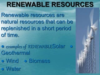 RENEWABLE RESOURCES 
Renewable resources are 
natural resources that can be 
replenished in a short period 
of time. 
● examples of RENEWABLESolar ● 
Geothermal 
● Wind ● Biomass 
● Water 
 