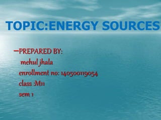 TOPIC:ENERGY SOURCES 
–PREPARED BY: 
mehul jhala 
enrollment no: 140500119054 
class :M11 
sem 1 
 