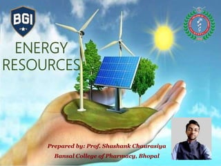 ENERGY
RESOURCES
Prepared by: Prof. Shashank Chaurasiya
Bansal College of Pharmacy, Bhopal
 